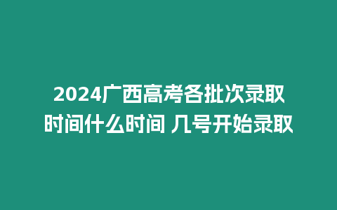 2024廣西高考各批次錄取時(shí)間什么時(shí)間 幾號(hào)開始錄取