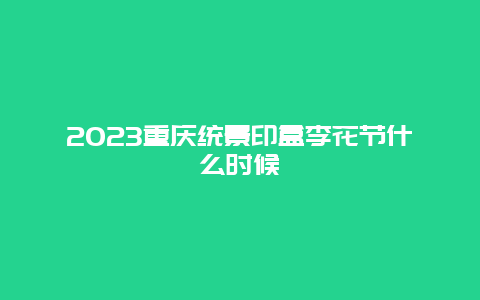 2024重慶統景印盒李花節什么時候