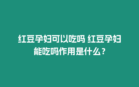 紅豆孕婦可以吃嗎 紅豆孕婦能吃嗎作用是什么？