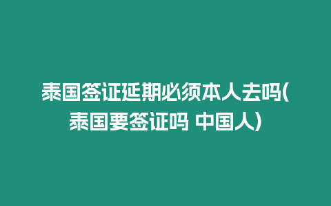 泰國簽證延期必須本人去嗎(泰國要簽證嗎 中國人)