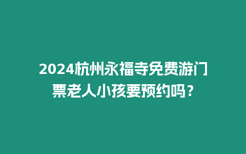 2024杭州永福寺免費游門票老人小孩要預約嗎？