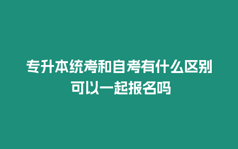 專升本統考和自考有什么區別 可以一起報名嗎