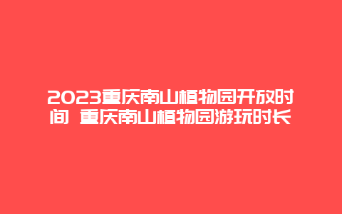 2023重慶南山植物園開(kāi)放時(shí)間 重慶南山植物園游玩時(shí)長(zhǎng)