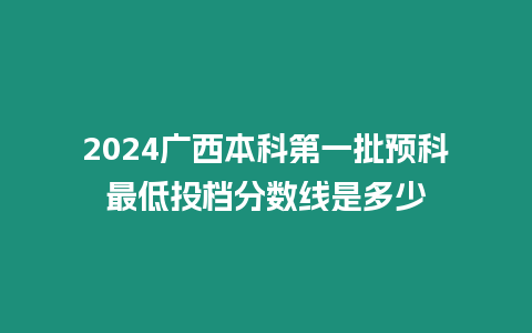 2024廣西本科第一批預科最低投檔分數線是多少