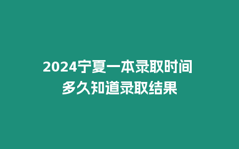 2024寧夏一本錄取時間 多久知道錄取結果