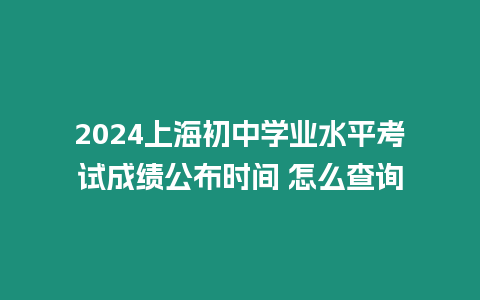 2024上海初中學業水平考試成績公布時間 怎么查詢