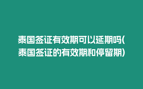 泰國簽證有效期可以延期嗎(泰國簽證的有效期和停留期)