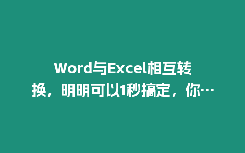 Word與Excel相互轉換，明明可以1秒搞定，你…