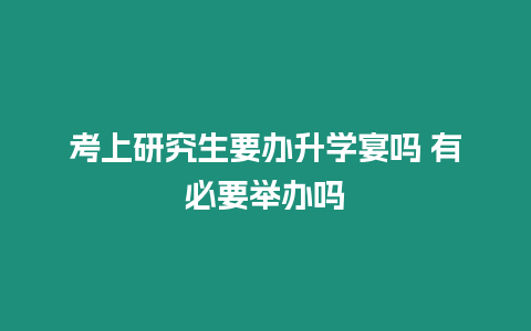 考上研究生要辦升學宴嗎 有必要舉辦嗎