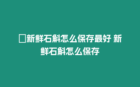 ?新鮮石斛怎么保存最好 新鮮石斛怎么保存