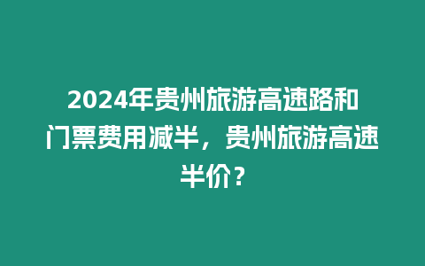 2024年貴州旅游高速路和門票費用減半，貴州旅游高速半價？