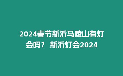 2024春節(jié)新沂馬陵山有燈會(huì)嗎？ 新沂燈會(huì)2024