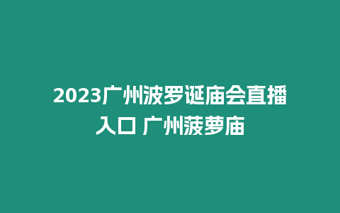 2023廣州波羅誕廟會直播入口 廣州菠蘿廟