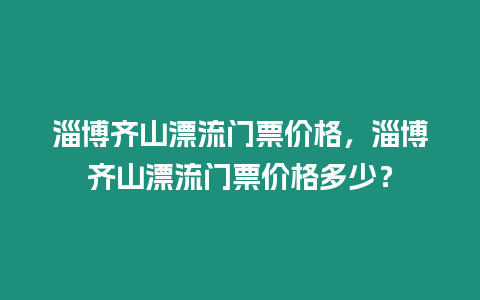 淄博齊山漂流門票價格，淄博齊山漂流門票價格多少？