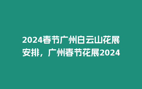 2024春節廣州白云山花展安排，廣州春節花展2024