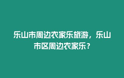 樂山市周邊農家樂旅游，樂山市區周邊農家樂？