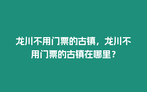 龍川不用門票的古鎮，龍川不用門票的古鎮在哪里？