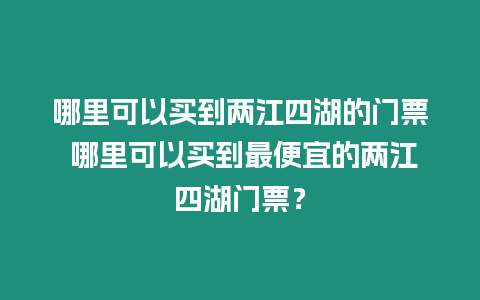 哪里可以買到兩江四湖的門票 哪里可以買到最便宜的兩江四湖門票？