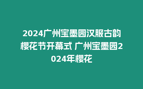 2024廣州寶墨園漢服古韻櫻花節(jié)開幕式 廣州寶墨園2024年櫻花