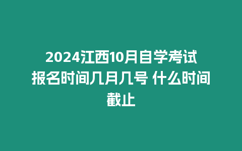 2024江西10月自學考試報名時間幾月幾號 什么時間截止