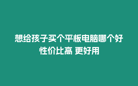 想給孩子買個平板電腦哪個好性價比高 更好用