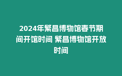 2024年繁昌博物館春節(jié)期間開(kāi)館時(shí)間 繁昌博物館開(kāi)放時(shí)間