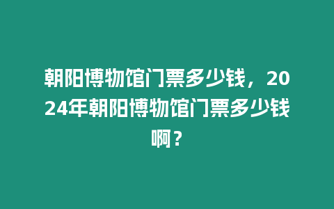 朝陽博物館門票多少錢，2024年朝陽博物館門票多少錢啊？