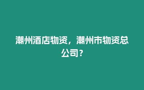 潮州酒店物資，潮州市物資總公司？