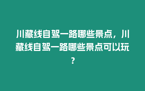 川藏線自駕一路哪些景點，川藏線自駕一路哪些景點可以玩？