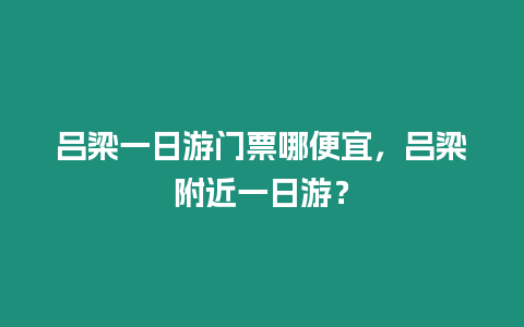 呂梁一日游門票哪便宜，呂梁附近一日游？