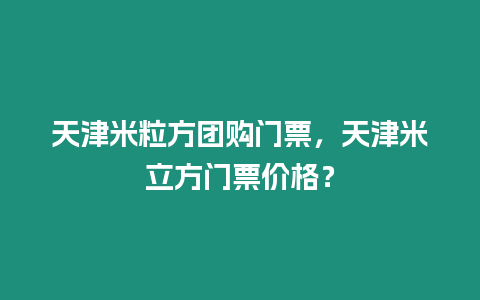 天津米粒方團購門票，天津米立方門票價格？