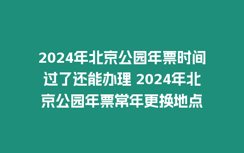 2024年北京公園年票時間過了還能辦理 2024年北京公園年票常年更換地點