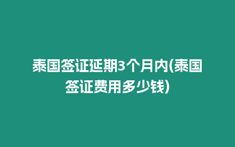 泰國簽證延期3個月內(泰國簽證費用多少錢)