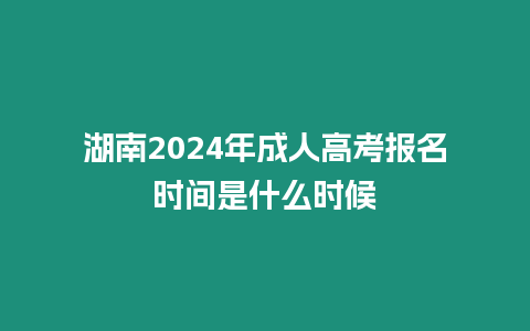 湖南2024年成人高考報名時間是什么時候