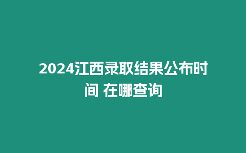 2024江西錄取結果公布時間 在哪查詢