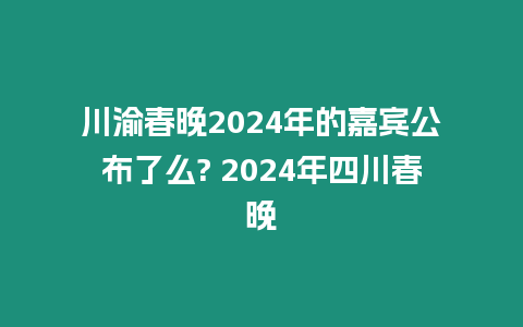 川渝春晚2024年的嘉賓公布了么? 2024年四川春晚