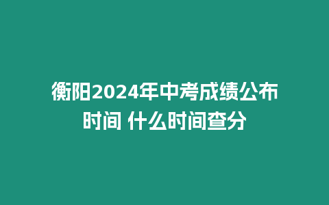 衡陽2024年中考成績公布時間 什么時間查分