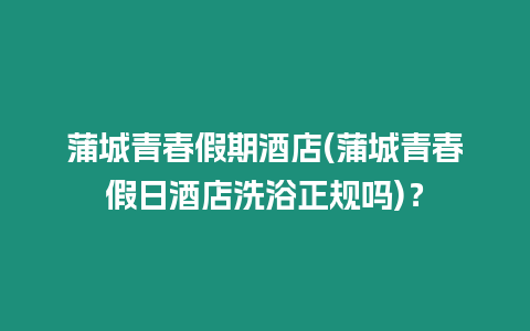 蒲城青春假期酒店(蒲城青春假日酒店洗浴正規(guī)嗎)？