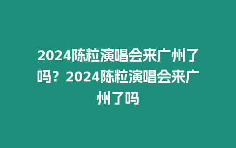 2024陳粒演唱會來廣州了嗎？2024陳粒演唱會來廣州了嗎