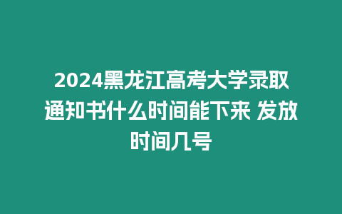 2024黑龍江高考大學(xué)錄取通知書什么時間能下來 發(fā)放時間幾號