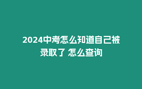 2024中考怎么知道自己被錄取了 怎么查詢