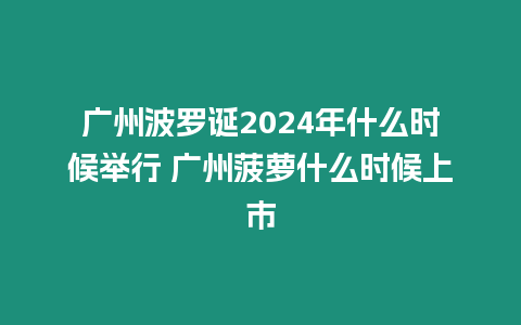 廣州波羅誕2024年什么時(shí)候舉行 廣州菠蘿什么時(shí)候上市