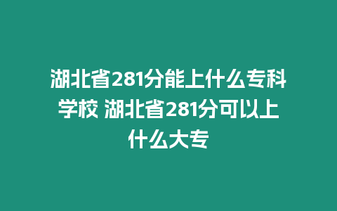 湖北省281分能上什么專科學校 湖北省281分可以上什么大專