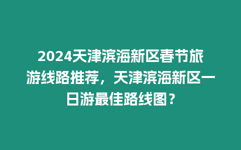 2024天津濱海新區春節旅游線路推薦，天津濱海新區一日游最佳路線圖？