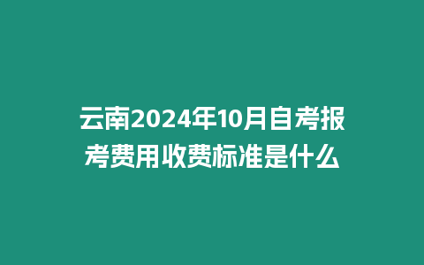 云南2024年10月自考報考費用收費標準是什么