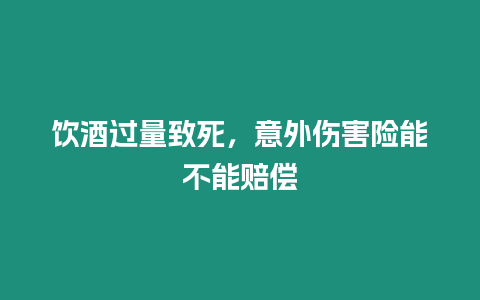 飲酒過量致死，意外傷害險能不能賠償