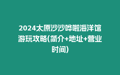 2024太原沙沙嘩啦海洋館游玩攻略(簡介+地址+營業時間)