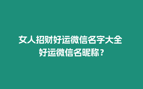 女人招財好運微信名字大全 好運微信名昵稱？