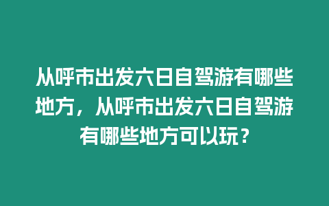 從呼市出發六日自駕游有哪些地方，從呼市出發六日自駕游有哪些地方可以玩？