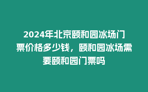 2024年北京頤和園冰場門票價格多少錢，頤和園冰場需要頤和園門票嗎